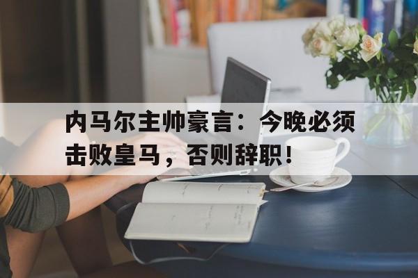 随机内马尔主帅豪言：今晚必须击败皇马，否则辞职！