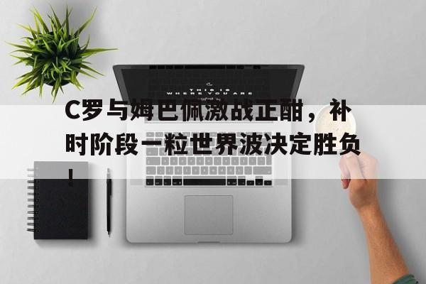 随机C罗与姆巴佩激战正酣，补时阶段一粒世界波决定胜负！c罗与姆巴佩速度谁快